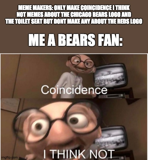 Seriously though why don't people make that into a meme rather then the bears logo. Oh I get it now, it's because no one cares a | MEME MAKERS: ONLY MAKE COINCIDENCE I THINK NOT MEMES ABOUT THE CHICAGO BEARS LOGO AND THE TOILET SEAT BUT DONT MAKE ANY ABOUT THE REDS LOGO; ME A BEARS FAN: | image tagged in coincidence i think not | made w/ Imgflip meme maker