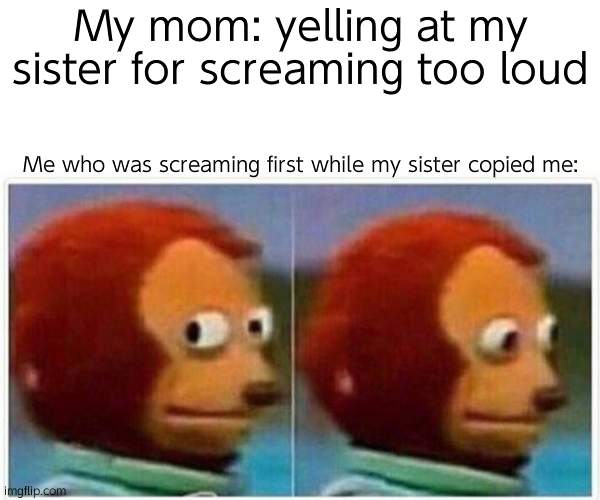 Monkey Puppet Meme | My mom: yelling at my sister for screaming too loud; Me who was screaming first while my sister copied me: | image tagged in memes,monkey puppet | made w/ Imgflip meme maker
