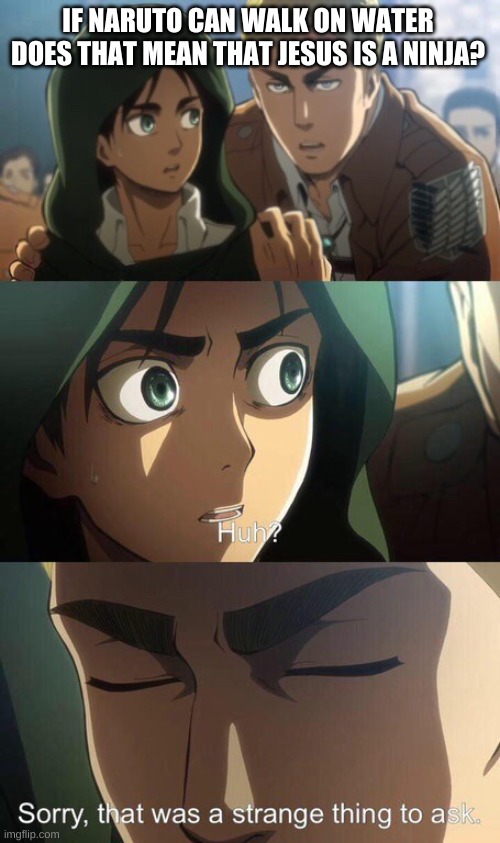 Strange question attack on titan | IF NARUTO CAN WALK ON WATER DOES THAT MEAN THAT JESUS IS A NINJA? | image tagged in strange question attack on titan | made w/ Imgflip meme maker