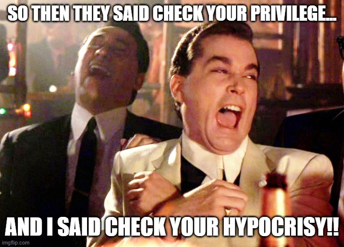 Check ur hypocrisy. | SO THEN THEY SAID CHECK YOUR PRIVILEGE... AND I SAID CHECK YOUR HYPOCRISY!! | image tagged in memes,good fellas hilarious | made w/ Imgflip meme maker