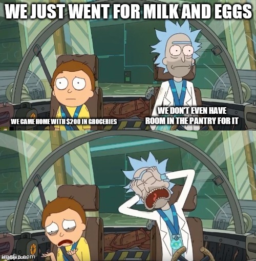 Rick and Morty Crying | WE JUST WENT FOR MILK AND EGGS; WE CAME HOME WITH $200 IN GROCERIES; WE DON'T EVEN HAVE ROOM IN THE PANTRY FOR IT | image tagged in rick and morty crying,memes | made w/ Imgflip meme maker