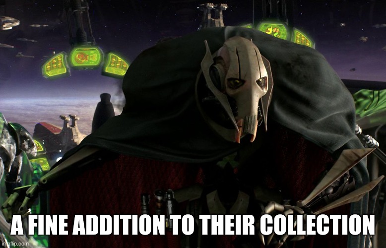 Grievous a fine addition to my collection | A FINE ADDITION TO THEIR COLLECTION | image tagged in grievous a fine addition to my collection | made w/ Imgflip meme maker