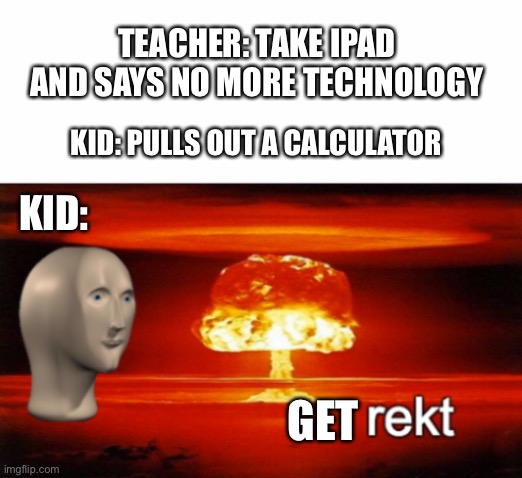Me at school | TEACHER: TAKE IPAD AND SAYS NO MORE TECHNOLOGY; KID: PULLS OUT A CALCULATOR; KID:; GET | image tagged in get rekt,rekt,stonks | made w/ Imgflip meme maker