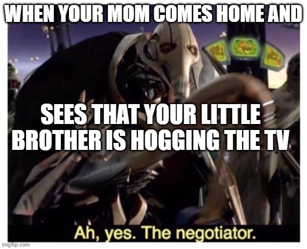 ah yes the tv negotiator | WHEN YOUR MOM COMES HOME AND; SEES THAT YOUR LITTLE BROTHER IS HOGGING THE TV | image tagged in ah yes the negotiator | made w/ Imgflip meme maker