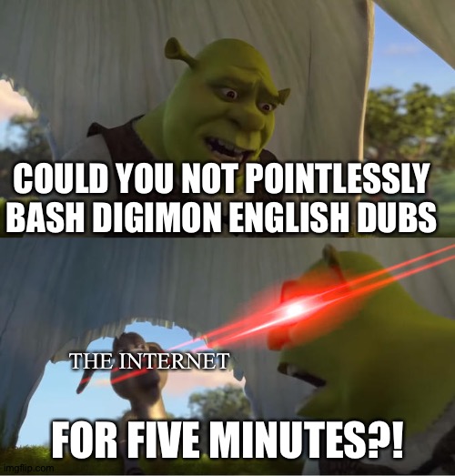 You know that's true... | COULD YOU NOT POINTLESSLY BASH DIGIMON ENGLISH DUBS; THE INTERNET; FOR FIVE MINUTES?! | image tagged in shrek for five minutes | made w/ Imgflip meme maker
