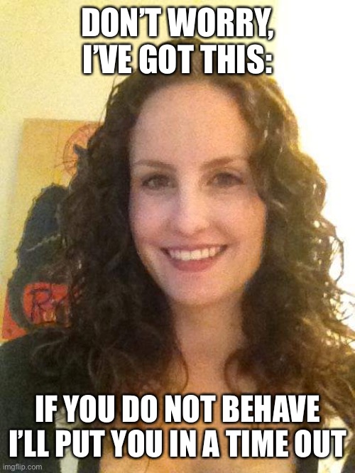 Social Worker Stephanie | DON’T WORRY, I’VE GOT THIS: IF YOU DO NOT BEHAVE I’LL PUT YOU IN A TIME OUT | image tagged in social worker stephanie | made w/ Imgflip meme maker