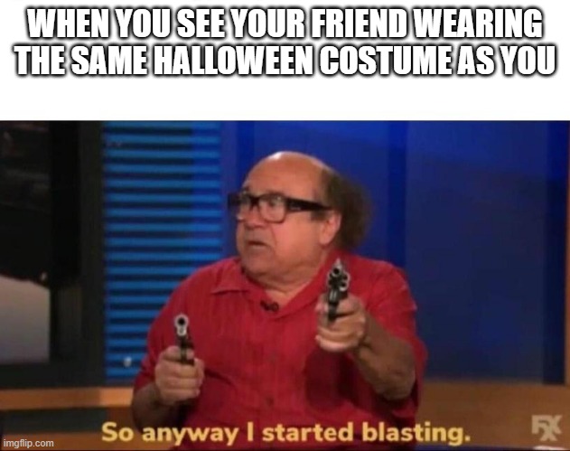 So anyway I started blasting | WHEN YOU SEE YOUR FRIEND WEARING THE SAME HALLOWEEN COSTUME AS YOU | image tagged in so anyway i started blasting | made w/ Imgflip meme maker