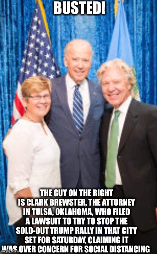 Jealous his walking corpse of a candidate can’t even get 10 people to his rallies. Has no problem with the left wing rioters. | BUSTED! THE GUY ON THE RIGHT IS CLARK BREWSTER, THE ATTORNEY IN TULSA, OKLAHOMA, WHO FILED A LAWSUIT TO TRY TO STOP THE SOLD-OUT TRUMP RALLY IN THAT CITY SET FOR SATURDAY, CLAIMING IT WAS OVER CONCERN FOR SOCIAL DISTANCING | image tagged in joe biden,trump rally,democrats,corona virus | made w/ Imgflip meme maker