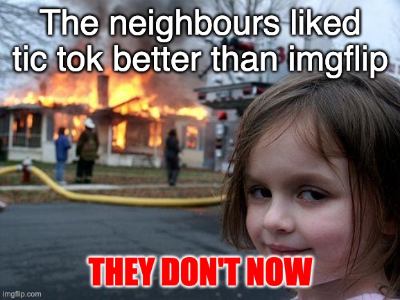 Disaster Girl | The neighbours liked tic tok better than imgflip; THEY DON'T NOW | image tagged in memes,disaster girl | made w/ Imgflip meme maker