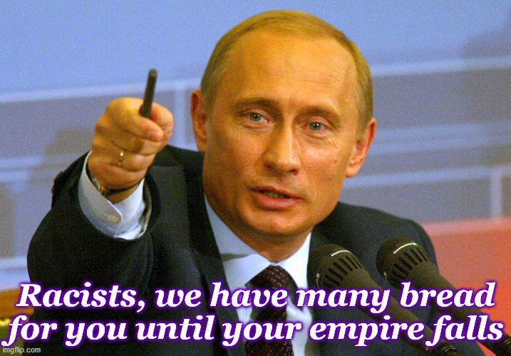 Putin "Give that man a Cookie" | Racists, we have many bread for you until your empire falls | image tagged in putin give that man a cookie | made w/ Imgflip meme maker