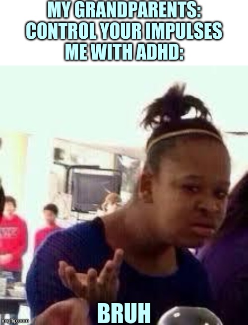 Like, excuse me I CAN'T control them | MY GRANDPARENTS: CONTROL YOUR IMPULSES
ME WITH ADHD:; BRUH | image tagged in bruh,adhd,stoopid,grandparents,oh wow are you actually reading these tags | made w/ Imgflip meme maker