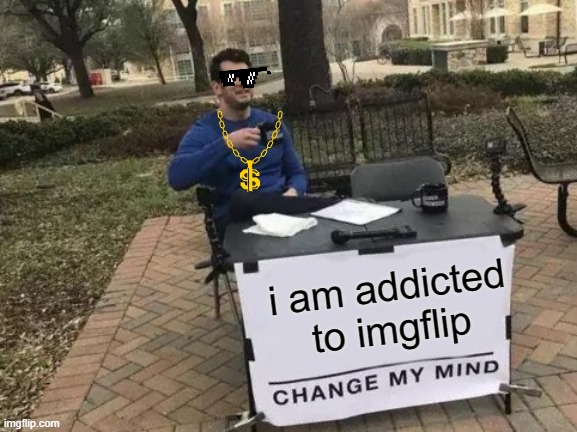 ( ͡° ͜ʖ ͡°) | i am addicted to imgflip | image tagged in memes,change my mind | made w/ Imgflip meme maker