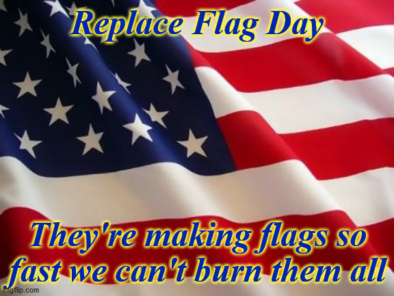 American flag | Replace Flag Day They're making flags so fast we can't burn them all | image tagged in american flag | made w/ Imgflip meme maker