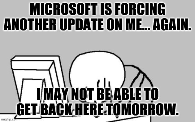 Computer Guy Facepalm | MICROSOFT IS FORCING ANOTHER UPDATE ON ME... AGAIN. I MAY NOT BE ABLE TO GET BACK HERE TOMORROW. | image tagged in memes,computer guy facepalm,microsoft,bad computer updates | made w/ Imgflip meme maker
