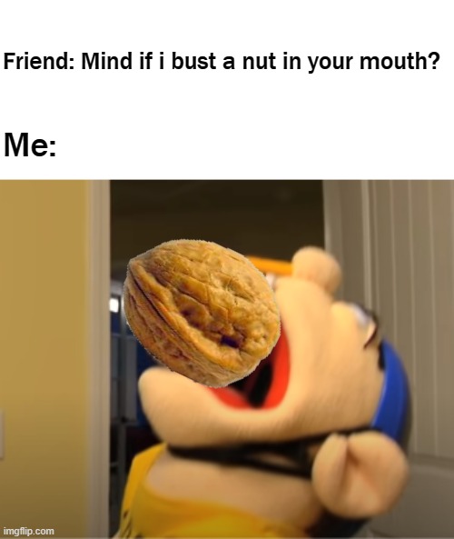 NUT | Friend: Mind if i bust a nut in your mouth? Me: | image tagged in jeffy,sml,phrases | made w/ Imgflip meme maker