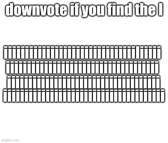 downvote if you find the l. | downvote if you find the l; iiiiiiiiiiiiiiiiiiiiiiiiiiiiiiiliiiii; iiiiiiiiiiiiiiiiiiiiiiiiiiiiiiiiiiii; iiiiiiiiiiiiiiiiiiiiiiiiiiiiiiiiiiii; iiiiiiiiiiiiiiiiiiiiiiiiiiiiiiiiiiiiii | image tagged in downvote | made w/ Imgflip meme maker
