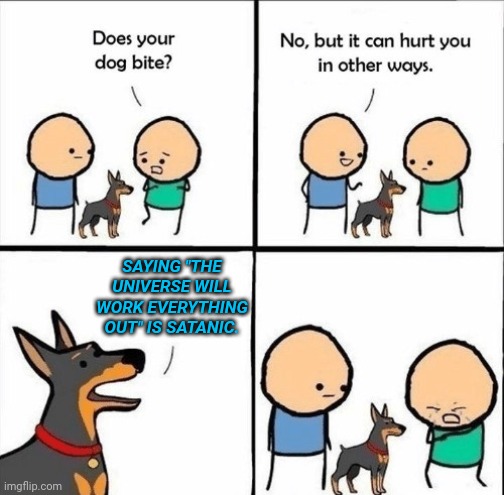 does your dog bite | SAYING "THE UNIVERSE WILL WORK EVERYTHING OUT" IS SATANIC. | image tagged in does your dog bite | made w/ Imgflip meme maker
