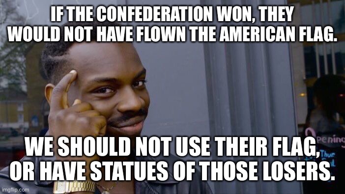 Roll Safe Think About It Meme | IF THE CONFEDERATION WON, THEY WOULD NOT HAVE FLOWN THE AMERICAN FLAG. WE SHOULD NOT USE THEIR FLAG, OR HAVE STATUES OF THOSE LOSERS. | image tagged in memes,roll safe think about it | made w/ Imgflip meme maker