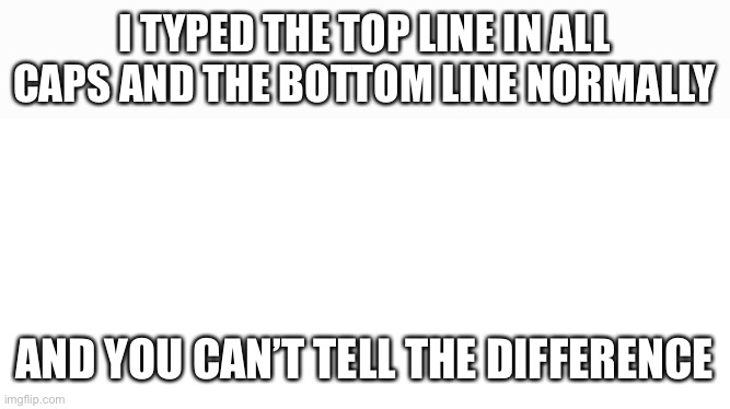 Blank white page | I TYPED THE TOP LINE IN ALL CAPS AND THE BOTTOM LINE NORMALLY; AND YOU CAN’T TELL THE DIFFERENCE | image tagged in blank white page | made w/ Imgflip meme maker