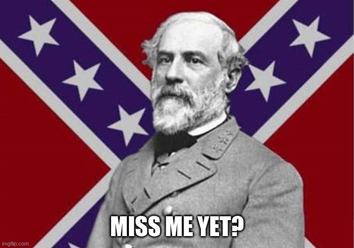 Miss me yet? | MISS ME YET? | image tagged in robert e lee,the south,i was right | made w/ Imgflip meme maker