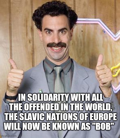 Bob slavic | IN SOLIDARITY WITH ALL THE OFFENDED IN THE WORLD, THE SLAVIC NATIONS OF EUROPE WILL NOW BE KNOWN AS "BOB" | image tagged in borat | made w/ Imgflip meme maker