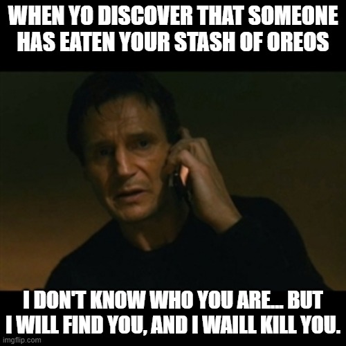 OREEEEEOOOOSSSSSS |  WHEN YO DISCOVER THAT SOMEONE HAS EATEN YOUR STASH OF OREOS; I DON'T KNOW WHO YOU ARE... BUT I WILL FIND YOU, AND I WAILL KILL YOU. | image tagged in memes,liam neeson taken | made w/ Imgflip meme maker