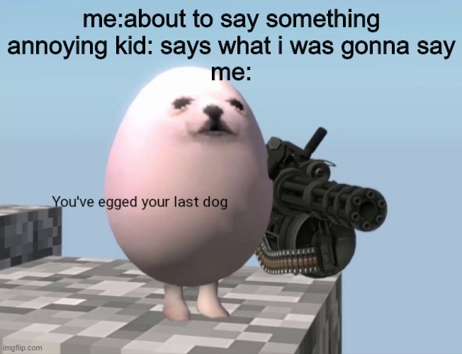 mmmmmm | me:about to say something
annoying kid: says what i was gonna say
me: | image tagged in you've egged your last dog | made w/ Imgflip meme maker