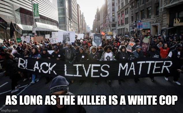 Blm.....as long as the killer is a white cop | AS LONG AS THE KILLER IS A WHITE COP | image tagged in blm,conservatives,liberals,donald trump | made w/ Imgflip meme maker