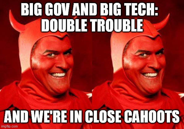 BIG GOV AND BIG TECH:  
DOUBLE TROUBLE AND WE'RE IN CLOSE CAHOOTS | image tagged in devil bruce | made w/ Imgflip meme maker