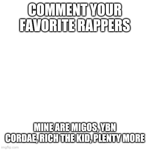 Blank Transparent Square Meme | COMMENT YOUR FAVORITE RAPPERS; MINE ARE MIGOS, YBN CORDAE, RICH THE KID, PLENTY MORE | image tagged in memes,blank transparent square | made w/ Imgflip meme maker