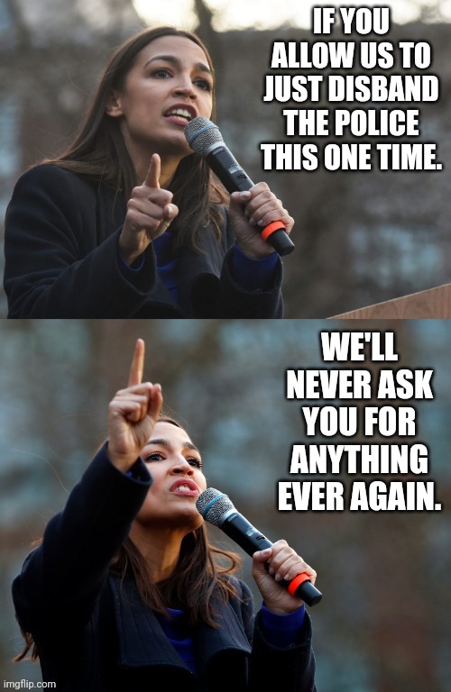 AOC Asks You To Pretty Please Allow Commies To Disband The Police | IF YOU ALLOW US TO JUST DISBAND THE POLICE THIS ONE TIME. WE'LL NEVER ASK YOU FOR ANYTHING EVER AGAIN. | image tagged in aoc speech,police lives matter,the police,aoc,communism | made w/ Imgflip meme maker
