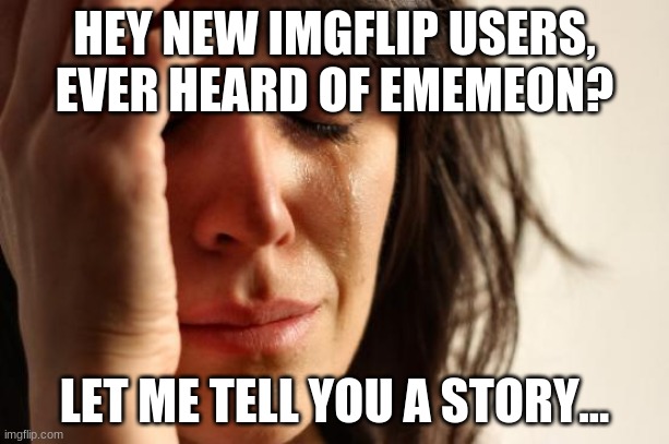 only the true ogs remember her | HEY NEW IMGFLIP USERS, EVER HEARD OF EMEMEON? LET ME TELL YOU A STORY... | image tagged in memes,first world problems,sad,rip | made w/ Imgflip meme maker