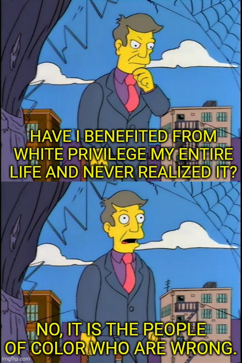 Principal Skinner white privilege | HAVE I BENEFITED FROM WHITE PRIVILEGE MY ENTIRE LIFE AND NEVER REALIZED IT? NO, IT IS THE PEOPLE OF COLOR WHO ARE WRONG. | image tagged in white people,racism,george floyd,maga,police brutality,republicans | made w/ Imgflip meme maker