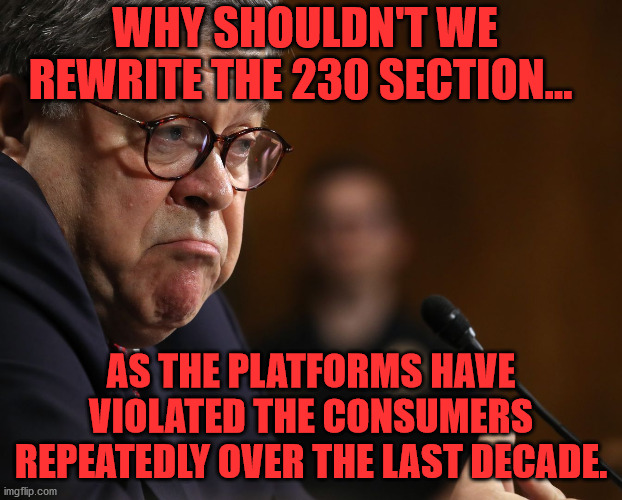Bill Barr | WHY SHOULDN'T WE REWRITE THE 230 SECTION... AS THE PLATFORMS HAVE VIOLATED THE CONSUMERS REPEATEDLY OVER THE LAST DECADE. | image tagged in bill barr | made w/ Imgflip meme maker
