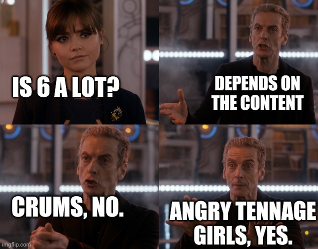 12th Doctor | DEPENDS ON THE CONTENT; IS 6 A LOT? CRUMS, NO. ANGRY TENNAGE GIRLS, YES. | image tagged in depends on the context,memes | made w/ Imgflip meme maker