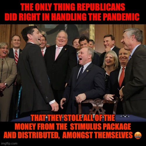 paul ryan gop laughing | THE ONLY THING REPUBLICANS DID RIGHT IN HANDLING THE PANDEMIC; THAT THEY STOLE ALL OF THE MONEY FROM THE  STIMULUS PACKAGE AND DISTRIBUTED,  AMONGST THEMSELVES 🤬 | image tagged in paul ryan gop laughing | made w/ Imgflip meme maker