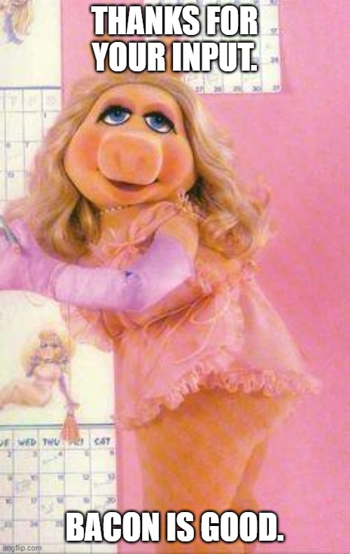 Miss Piggy | THANKS FOR YOUR INPUT. BACON IS GOOD. | image tagged in miss piggy | made w/ Imgflip meme maker