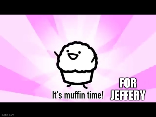 It's muffin time! | FOR JEFFERY | image tagged in it's muffin time | made w/ Imgflip meme maker