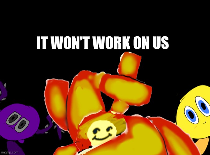 T | IT WON’T WORK ON US | image tagged in melon does not know what to name this | made w/ Imgflip meme maker