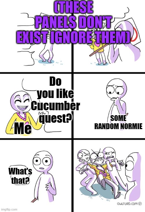 Click Link to read comic! http://cucumber.gigidigi.com/cq/ | (THESE PANELS DON'T EXIST IGNORE THEM); Do you like Cucumber quest? SOME RANDOM NORMIE; Me; What's that? | image tagged in missed the point,oof,random,fandom | made w/ Imgflip meme maker