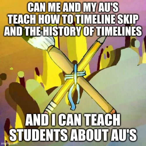 CAN ME AND MY AU'S TEACH HOW TO TIMELINE SKIP AND THE HISTORY OF TIMELINES; AND I CAN TEACH STUDENTS ABOUT AU'S | made w/ Imgflip meme maker