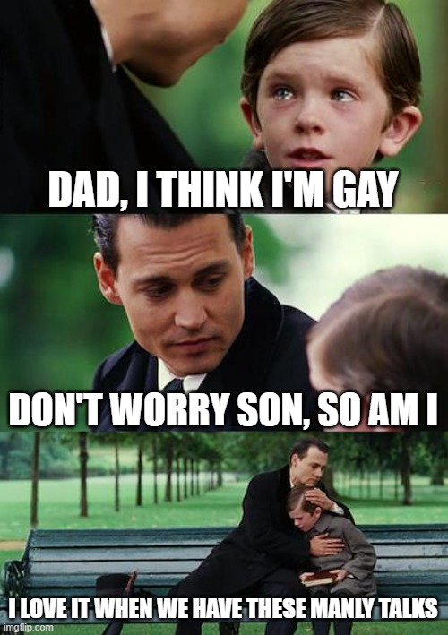 Finding Neverland Meme | DAD, I THINK I'M GAY; DON'T WORRY SON, SO AM I; I LOVE IT WHEN WE HAVE THESE MANLY TALKS | image tagged in memes,finding neverland | made w/ Imgflip meme maker