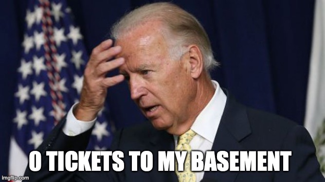 Joe Biden worries | 0 TICKETS TO MY BASEMENT | image tagged in joe biden worries | made w/ Imgflip meme maker