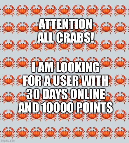 ATTENTION ALL CRABS! I AM LOOKING FOR A USER WITH 30 DAYS ONLINE AND 10000 POINTS | made w/ Imgflip meme maker
