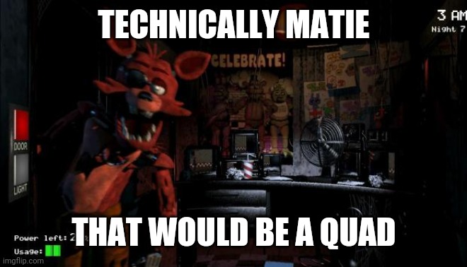 Foxy Five Nights at Freddy's | TECHNICALLY MATIE THAT WOULD BE A QUAD | image tagged in foxy five nights at freddy's | made w/ Imgflip meme maker