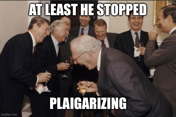 Laughing Men In Suits Meme | AT LEAST HE STOPPED PLAIGARIZING | image tagged in memes,laughing men in suits | made w/ Imgflip meme maker