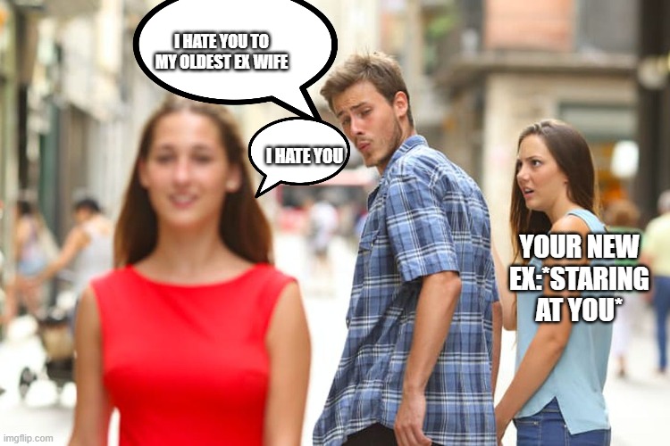 your ex: | I HATE YOU TO MY OLDEST EX WIFE; I HATE YOU; YOUR NEW EX:*STARING AT YOU* | image tagged in memes,distracted boyfriend | made w/ Imgflip meme maker