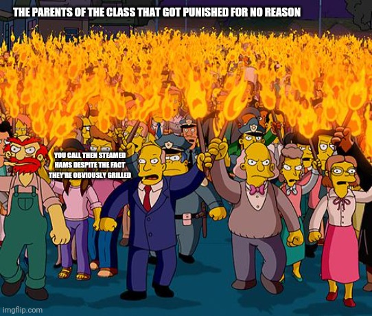 angry mob | THE PARENTS OF THE CLASS THAT GOT PUNISHED FOR NO REASON YOU CALL THEN STEAMED HAMS DESPITE THE FACT THEY'RE OBVIOUSLY GRILLED | image tagged in angry mob | made w/ Imgflip meme maker