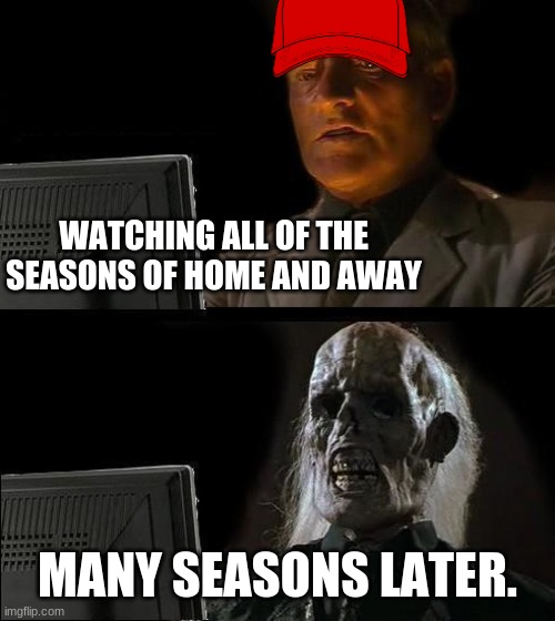 I'll Just Wait Here Meme | WATCHING ALL OF THE SEASONS OF HOME AND AWAY; MANY SEASONS LATER. | image tagged in memes,i'll just wait here | made w/ Imgflip meme maker