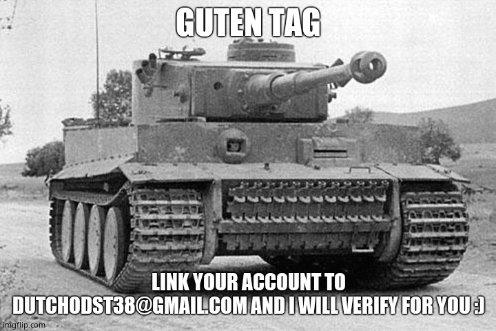Tiger Tank | GUTEN TAG LINK YOUR ACCOUNT TO DUTCHODST38@GMAIL.COM AND I WILL VERIFY FOR YOU :) | image tagged in tiger tank | made w/ Imgflip meme maker
